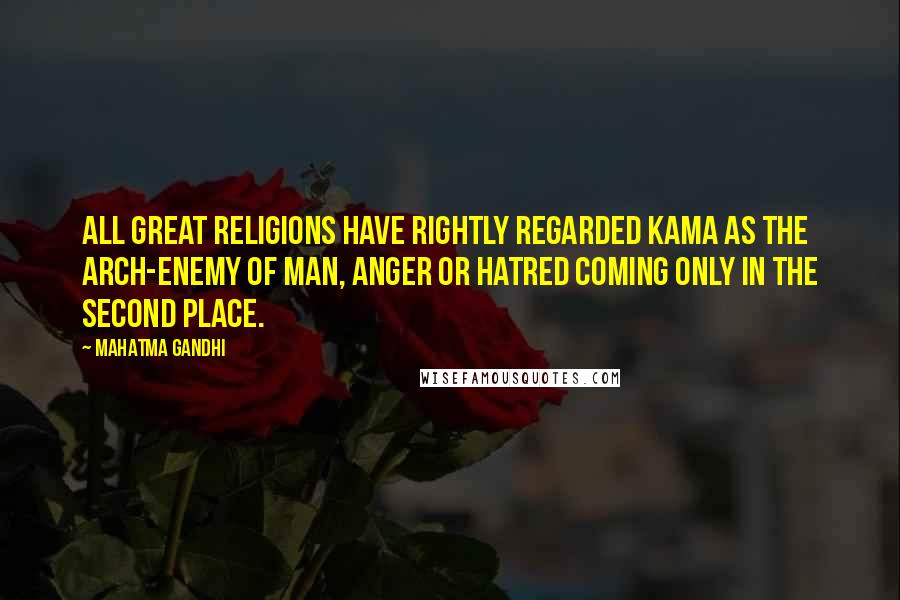 Mahatma Gandhi Quotes: All great religions have rightly regarded kama as the arch-enemy of man, anger or hatred coming only in the second place.