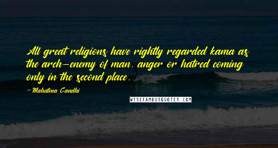 Mahatma Gandhi Quotes: All great religions have rightly regarded kama as the arch-enemy of man, anger or hatred coming only in the second place.