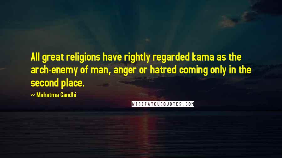 Mahatma Gandhi Quotes: All great religions have rightly regarded kama as the arch-enemy of man, anger or hatred coming only in the second place.