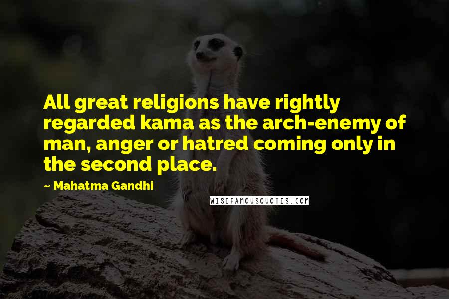 Mahatma Gandhi Quotes: All great religions have rightly regarded kama as the arch-enemy of man, anger or hatred coming only in the second place.