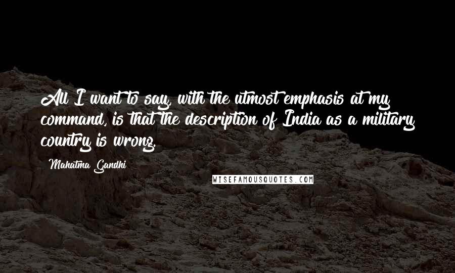 Mahatma Gandhi Quotes: All I want to say, with the utmost emphasis at my command, is that the description of India as a military country is wrong.