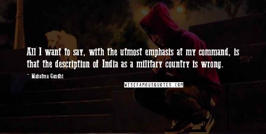 Mahatma Gandhi Quotes: All I want to say, with the utmost emphasis at my command, is that the description of India as a military country is wrong.