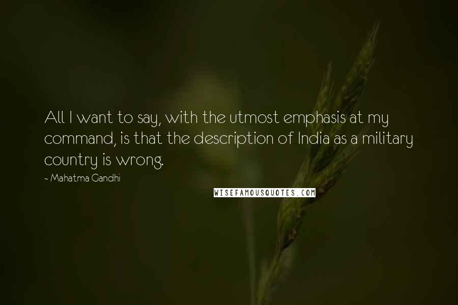 Mahatma Gandhi Quotes: All I want to say, with the utmost emphasis at my command, is that the description of India as a military country is wrong.