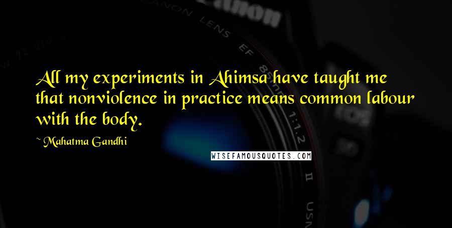Mahatma Gandhi Quotes: All my experiments in Ahimsa have taught me that nonviolence in practice means common labour with the body.