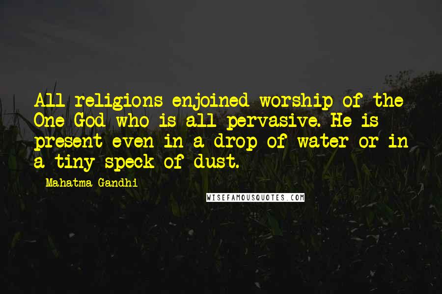 Mahatma Gandhi Quotes: All religions enjoined worship of the One God who is all-pervasive. He is present even in a drop of water or in a tiny speck of dust.