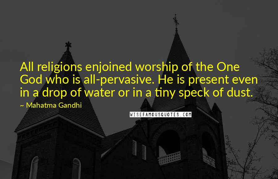 Mahatma Gandhi Quotes: All religions enjoined worship of the One God who is all-pervasive. He is present even in a drop of water or in a tiny speck of dust.