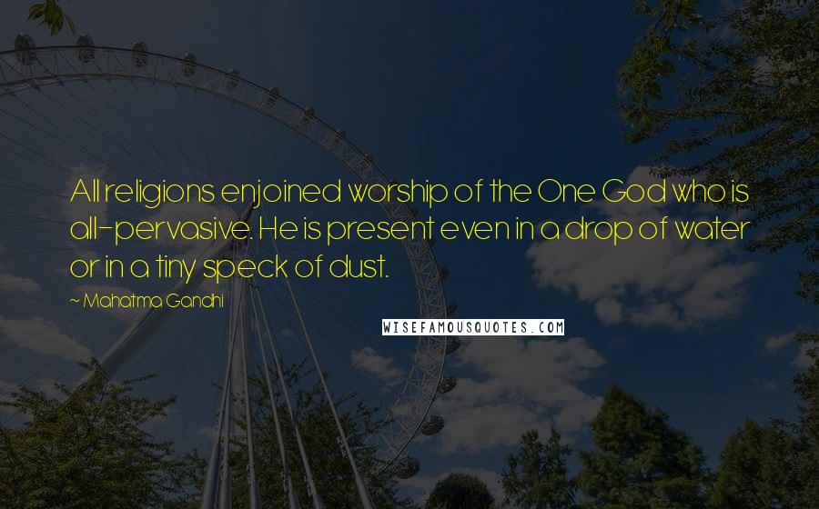 Mahatma Gandhi Quotes: All religions enjoined worship of the One God who is all-pervasive. He is present even in a drop of water or in a tiny speck of dust.