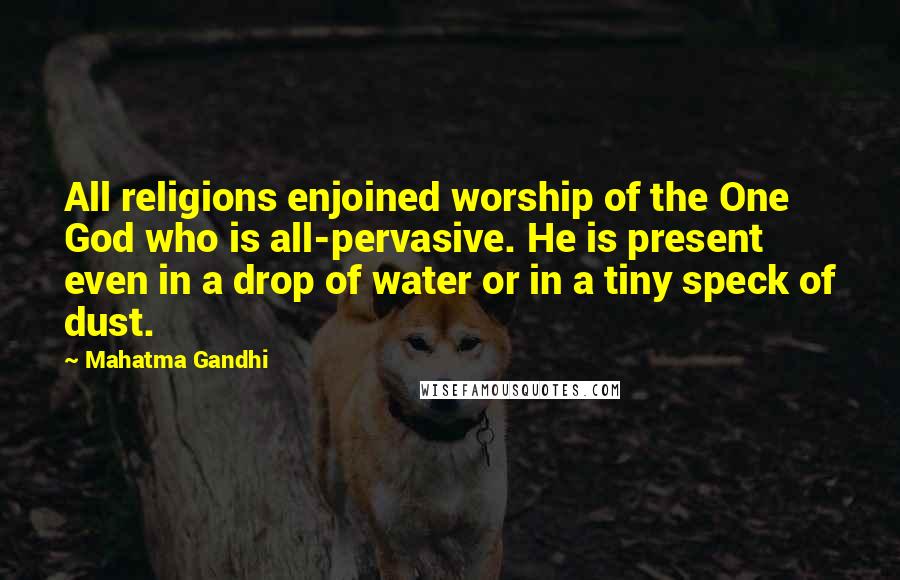 Mahatma Gandhi Quotes: All religions enjoined worship of the One God who is all-pervasive. He is present even in a drop of water or in a tiny speck of dust.