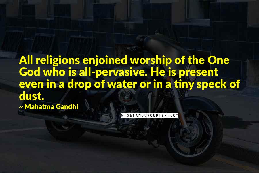 Mahatma Gandhi Quotes: All religions enjoined worship of the One God who is all-pervasive. He is present even in a drop of water or in a tiny speck of dust.