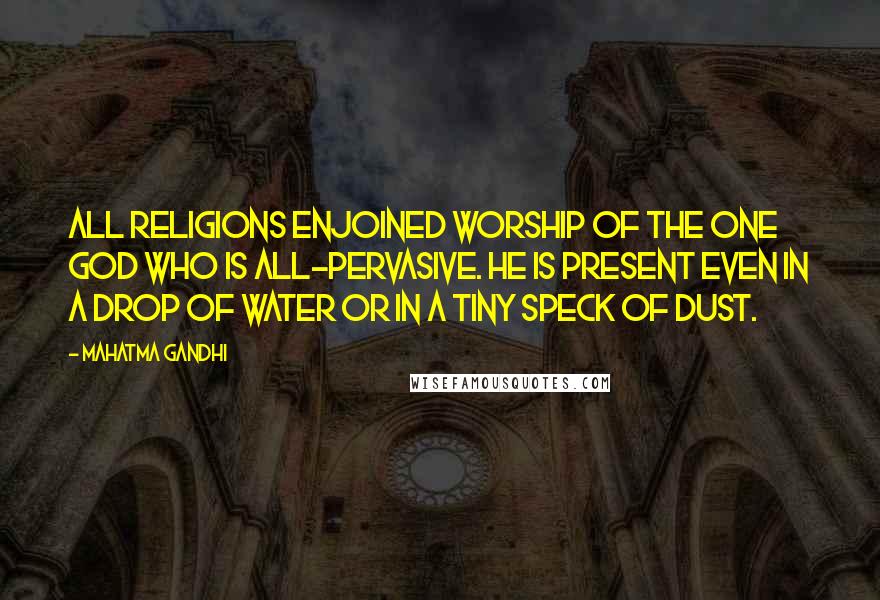 Mahatma Gandhi Quotes: All religions enjoined worship of the One God who is all-pervasive. He is present even in a drop of water or in a tiny speck of dust.