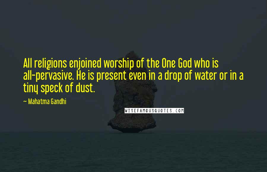 Mahatma Gandhi Quotes: All religions enjoined worship of the One God who is all-pervasive. He is present even in a drop of water or in a tiny speck of dust.