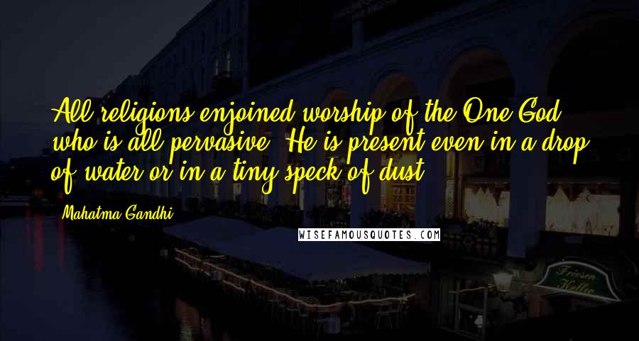 Mahatma Gandhi Quotes: All religions enjoined worship of the One God who is all-pervasive. He is present even in a drop of water or in a tiny speck of dust.