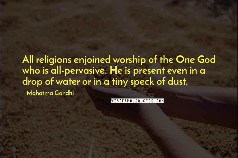 Mahatma Gandhi Quotes: All religions enjoined worship of the One God who is all-pervasive. He is present even in a drop of water or in a tiny speck of dust.