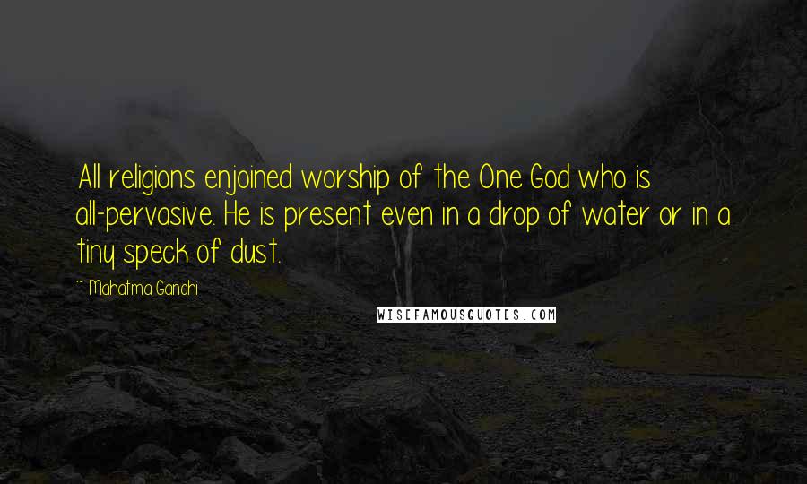 Mahatma Gandhi Quotes: All religions enjoined worship of the One God who is all-pervasive. He is present even in a drop of water or in a tiny speck of dust.