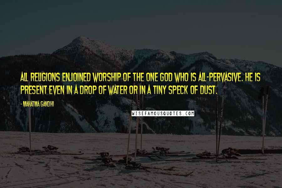 Mahatma Gandhi Quotes: All religions enjoined worship of the One God who is all-pervasive. He is present even in a drop of water or in a tiny speck of dust.