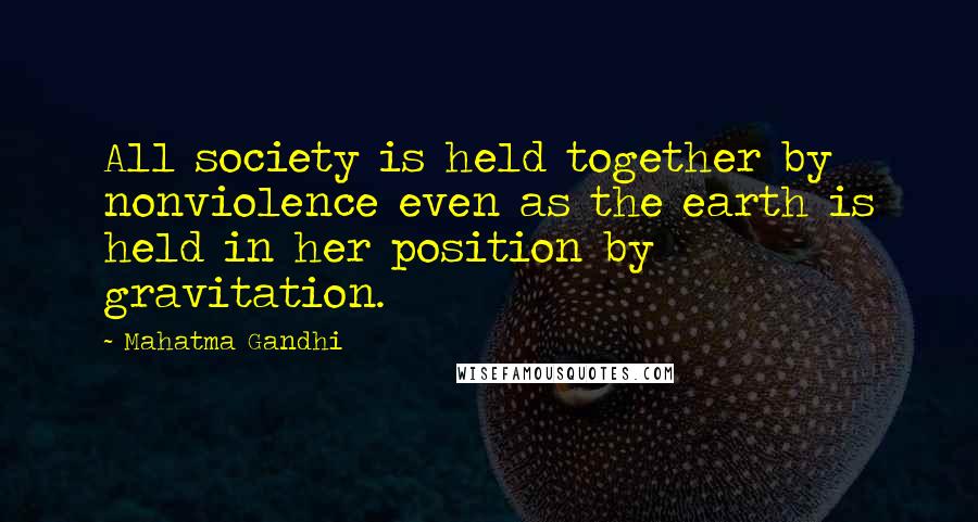 Mahatma Gandhi Quotes: All society is held together by nonviolence even as the earth is held in her position by gravitation.