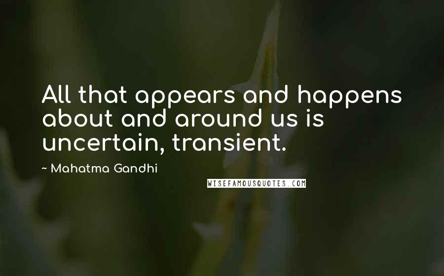 Mahatma Gandhi Quotes: All that appears and happens about and around us is uncertain, transient.