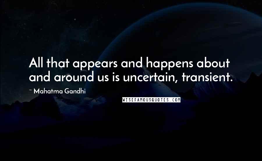 Mahatma Gandhi Quotes: All that appears and happens about and around us is uncertain, transient.