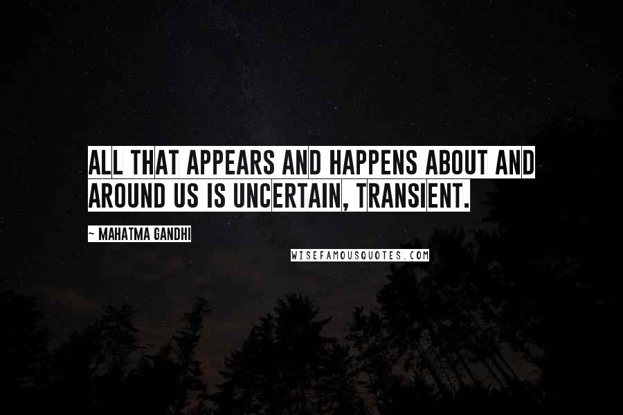 Mahatma Gandhi Quotes: All that appears and happens about and around us is uncertain, transient.