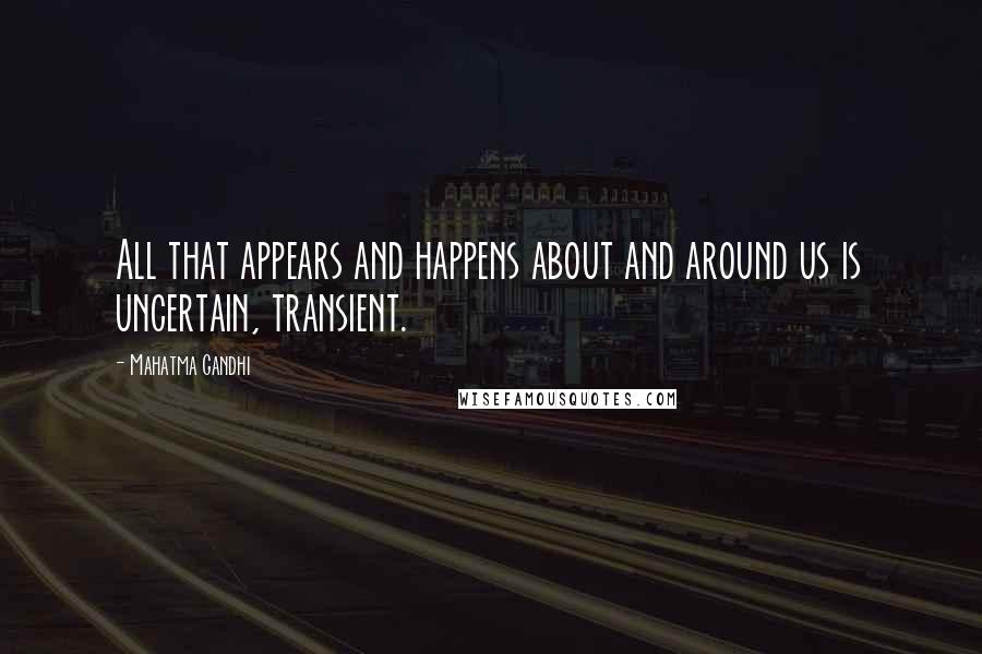 Mahatma Gandhi Quotes: All that appears and happens about and around us is uncertain, transient.