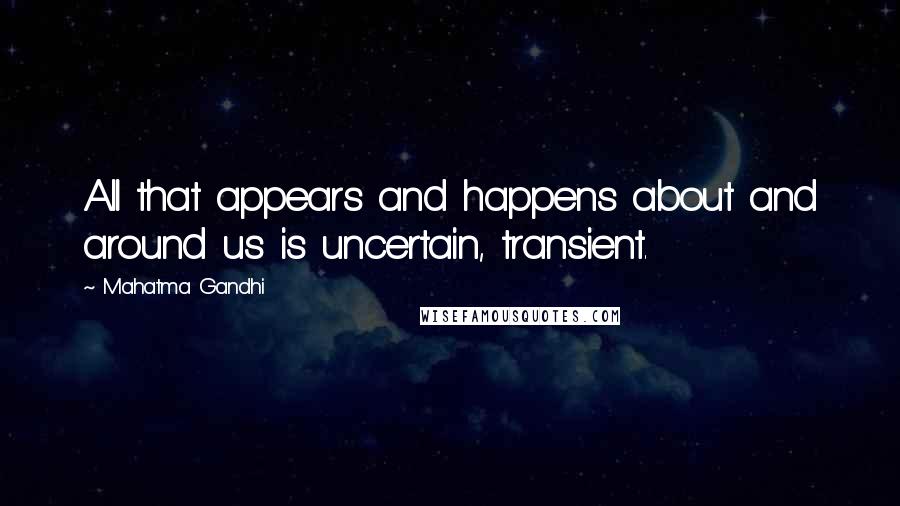 Mahatma Gandhi Quotes: All that appears and happens about and around us is uncertain, transient.