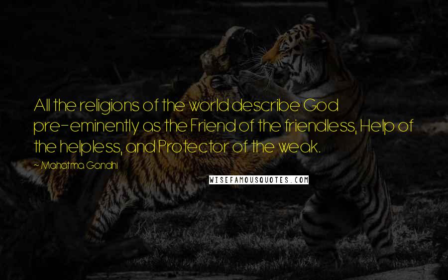 Mahatma Gandhi Quotes: All the religions of the world describe God pre-eminently as the Friend of the friendless, Help of the helpless, and Protector of the weak.