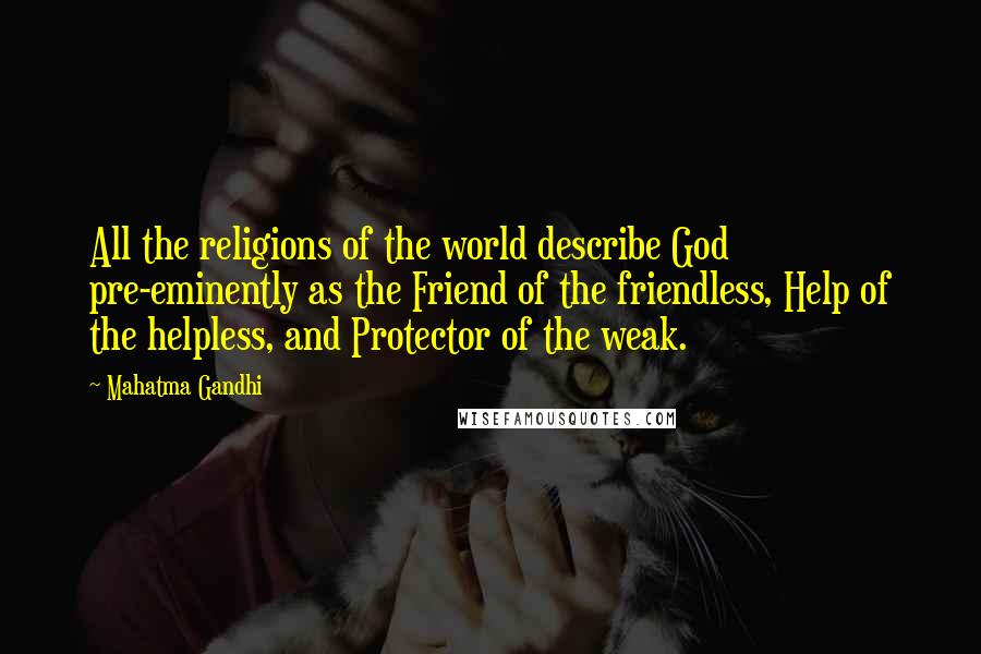 Mahatma Gandhi Quotes: All the religions of the world describe God pre-eminently as the Friend of the friendless, Help of the helpless, and Protector of the weak.