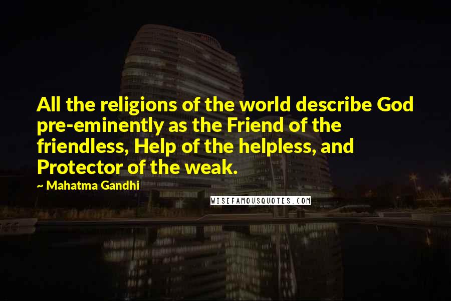 Mahatma Gandhi Quotes: All the religions of the world describe God pre-eminently as the Friend of the friendless, Help of the helpless, and Protector of the weak.