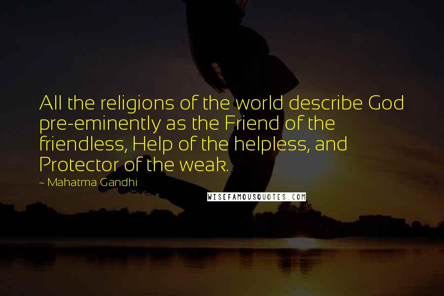 Mahatma Gandhi Quotes: All the religions of the world describe God pre-eminently as the Friend of the friendless, Help of the helpless, and Protector of the weak.