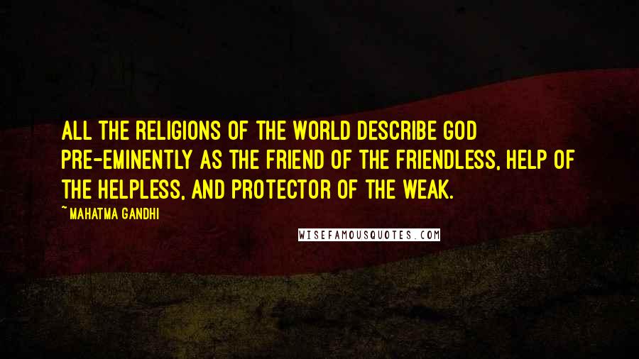 Mahatma Gandhi Quotes: All the religions of the world describe God pre-eminently as the Friend of the friendless, Help of the helpless, and Protector of the weak.