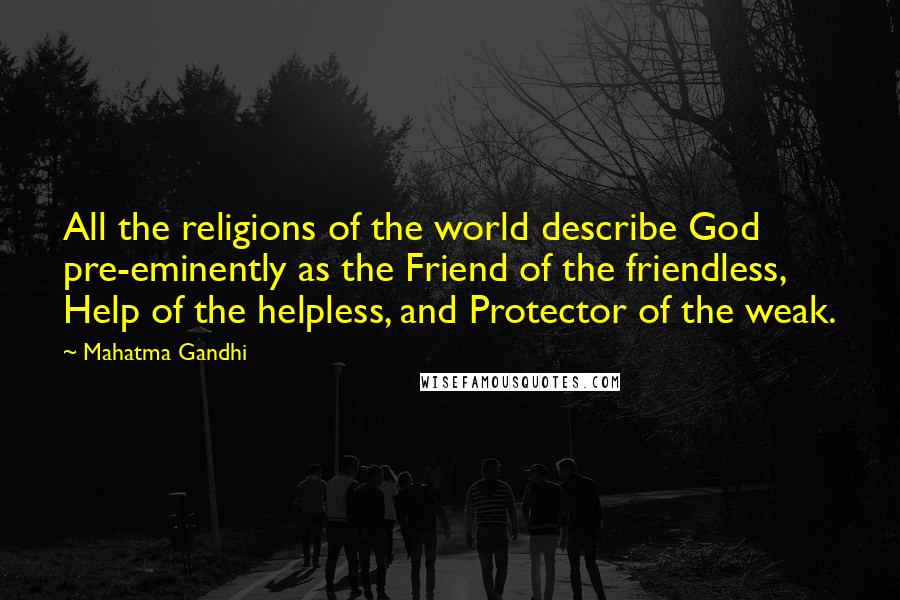 Mahatma Gandhi Quotes: All the religions of the world describe God pre-eminently as the Friend of the friendless, Help of the helpless, and Protector of the weak.