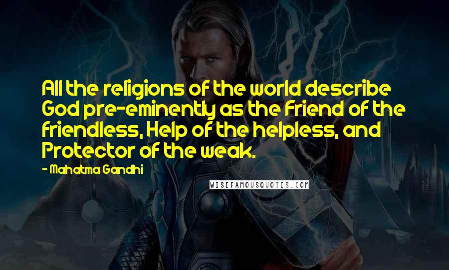 Mahatma Gandhi Quotes: All the religions of the world describe God pre-eminently as the Friend of the friendless, Help of the helpless, and Protector of the weak.