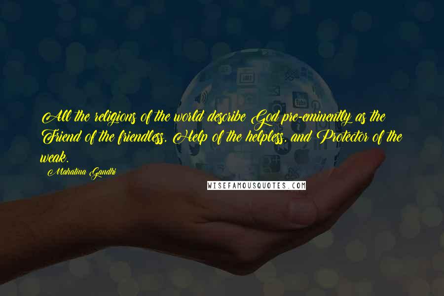 Mahatma Gandhi Quotes: All the religions of the world describe God pre-eminently as the Friend of the friendless, Help of the helpless, and Protector of the weak.