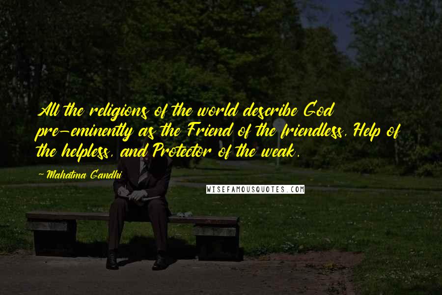 Mahatma Gandhi Quotes: All the religions of the world describe God pre-eminently as the Friend of the friendless, Help of the helpless, and Protector of the weak.