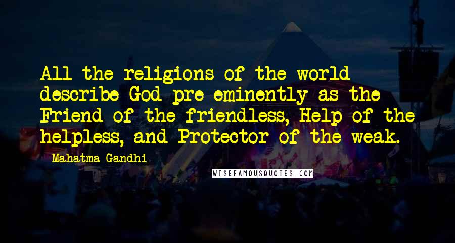 Mahatma Gandhi Quotes: All the religions of the world describe God pre-eminently as the Friend of the friendless, Help of the helpless, and Protector of the weak.