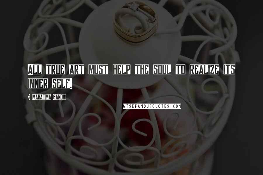Mahatma Gandhi Quotes: All true art must help the soul to realize its inner self.