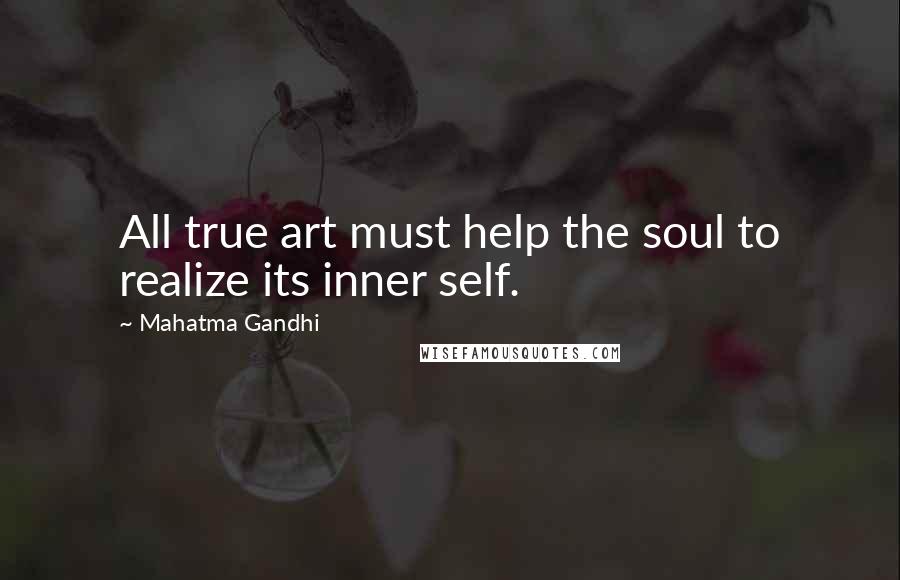 Mahatma Gandhi Quotes: All true art must help the soul to realize its inner self.