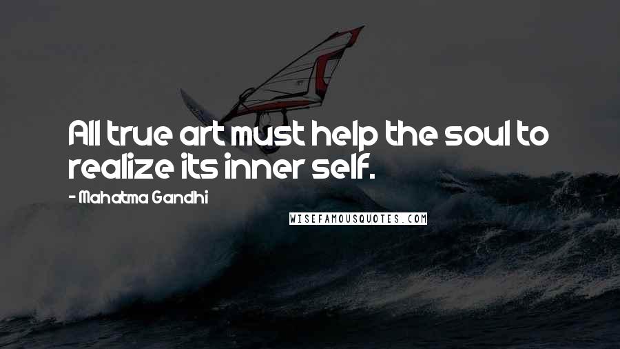Mahatma Gandhi Quotes: All true art must help the soul to realize its inner self.