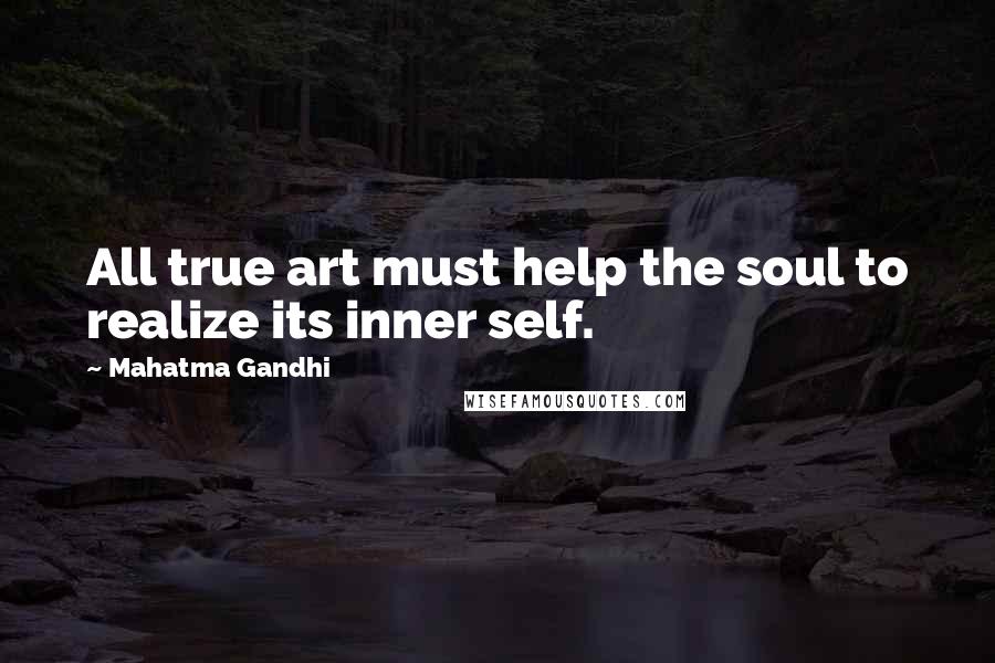 Mahatma Gandhi Quotes: All true art must help the soul to realize its inner self.