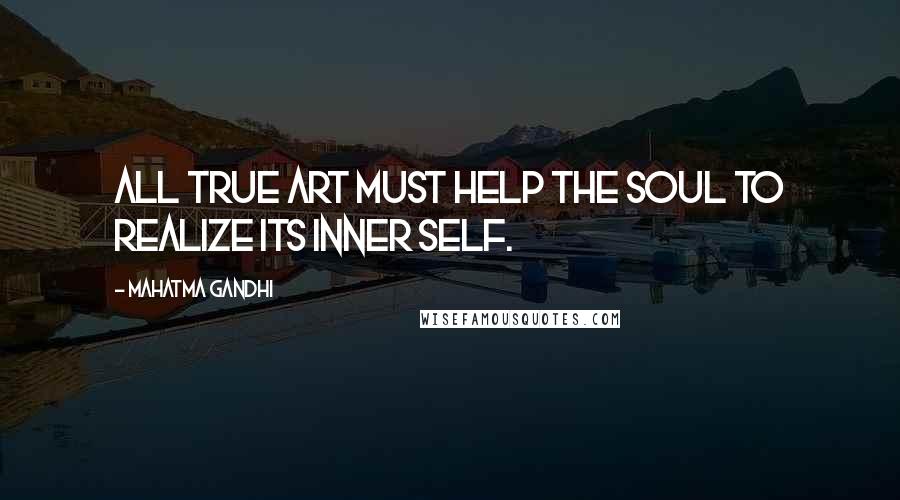 Mahatma Gandhi Quotes: All true art must help the soul to realize its inner self.
