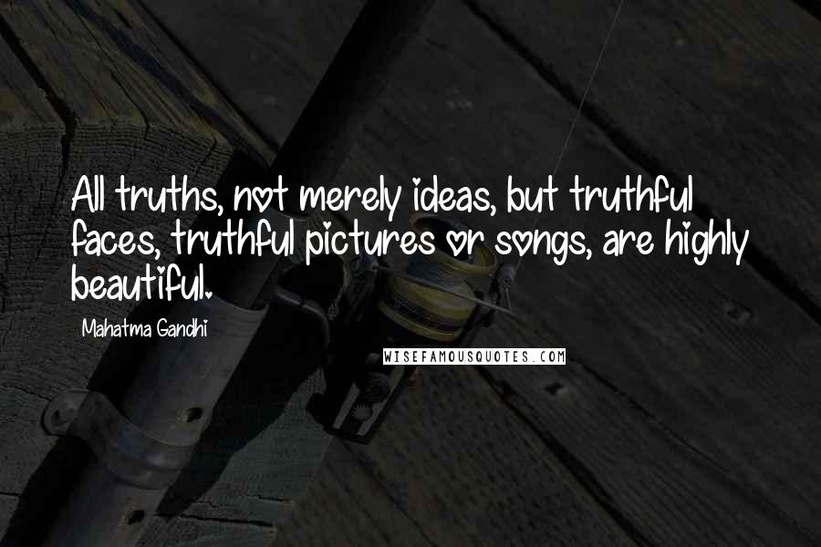 Mahatma Gandhi Quotes: All truths, not merely ideas, but truthful faces, truthful pictures or songs, are highly beautiful.