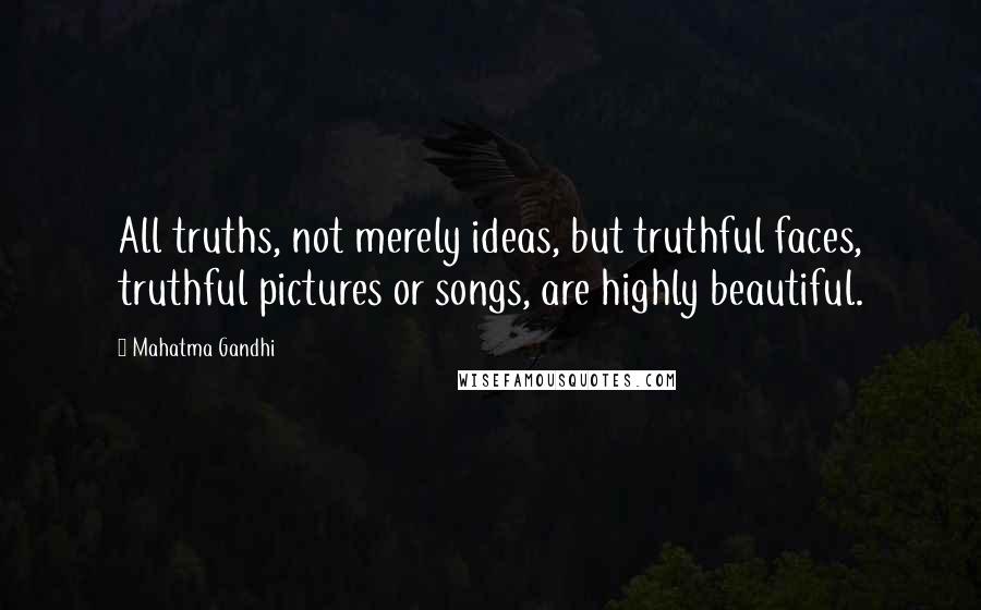 Mahatma Gandhi Quotes: All truths, not merely ideas, but truthful faces, truthful pictures or songs, are highly beautiful.