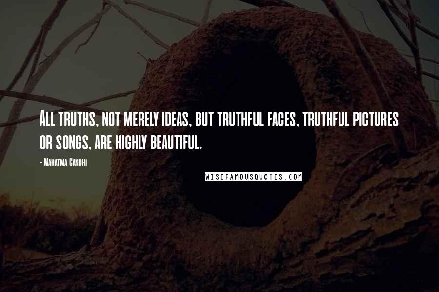 Mahatma Gandhi Quotes: All truths, not merely ideas, but truthful faces, truthful pictures or songs, are highly beautiful.