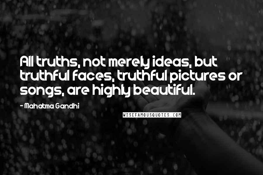 Mahatma Gandhi Quotes: All truths, not merely ideas, but truthful faces, truthful pictures or songs, are highly beautiful.