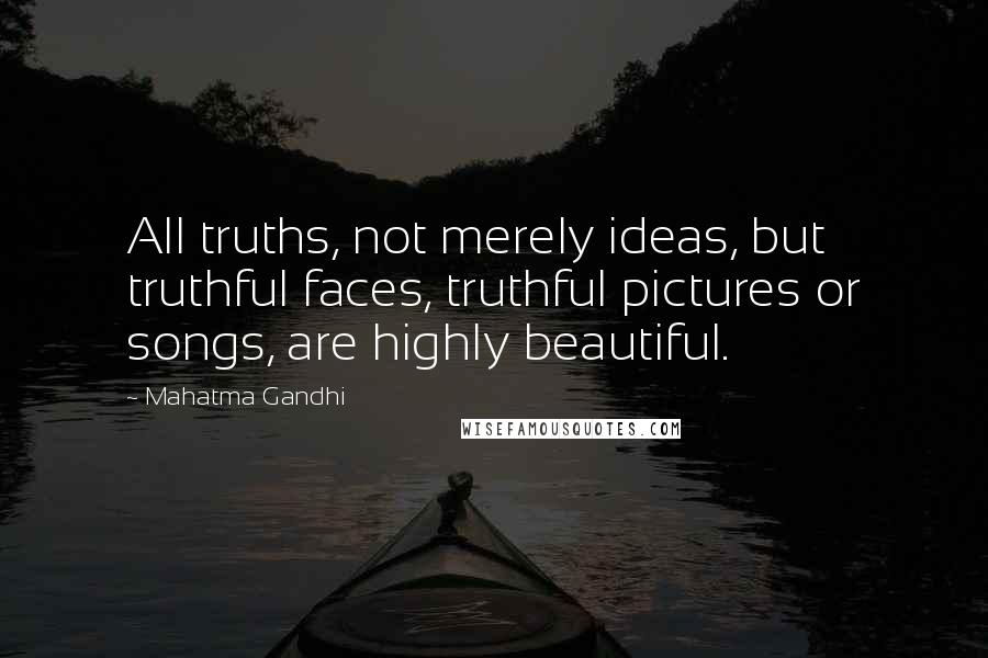 Mahatma Gandhi Quotes: All truths, not merely ideas, but truthful faces, truthful pictures or songs, are highly beautiful.