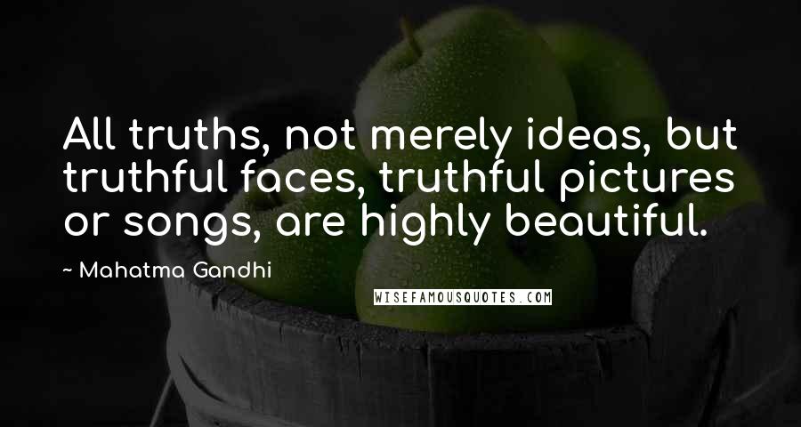 Mahatma Gandhi Quotes: All truths, not merely ideas, but truthful faces, truthful pictures or songs, are highly beautiful.