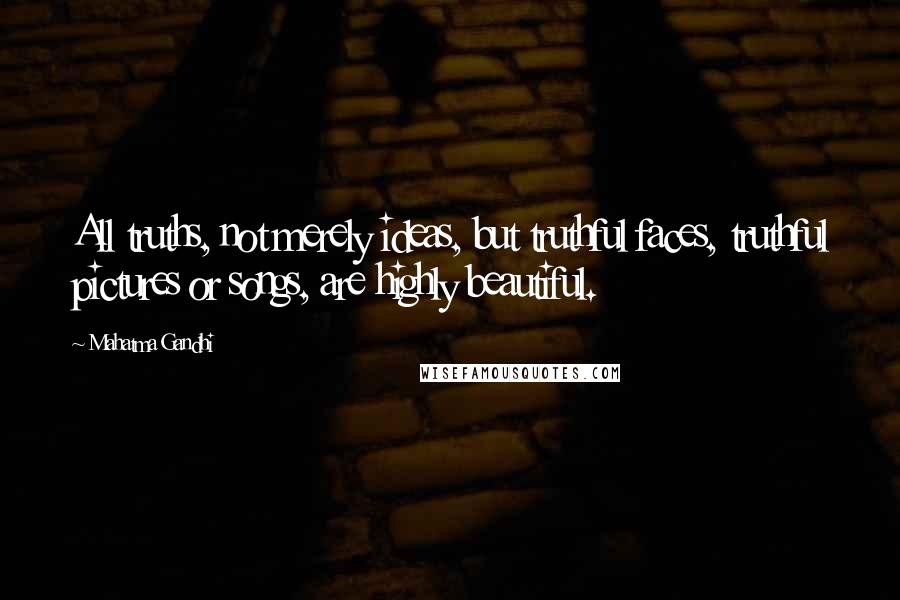 Mahatma Gandhi Quotes: All truths, not merely ideas, but truthful faces, truthful pictures or songs, are highly beautiful.