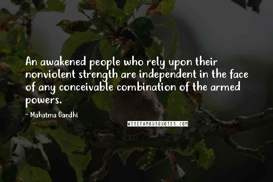 Mahatma Gandhi Quotes: An awakened people who rely upon their nonviolent strength are independent in the face of any conceivable combination of the armed powers.