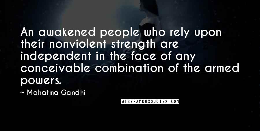 Mahatma Gandhi Quotes: An awakened people who rely upon their nonviolent strength are independent in the face of any conceivable combination of the armed powers.