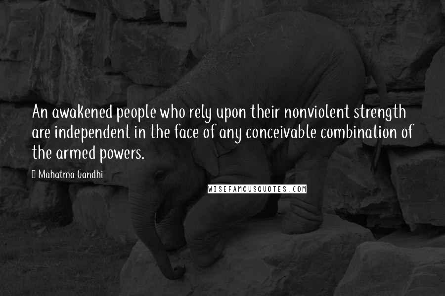 Mahatma Gandhi Quotes: An awakened people who rely upon their nonviolent strength are independent in the face of any conceivable combination of the armed powers.